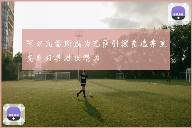 阿尔瓦雷斯成为巴萨引援首选弗里克看好其进攻潜力