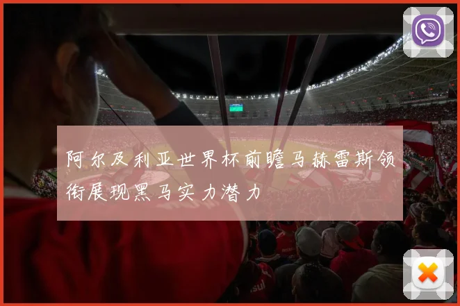阿尔及利亚世界杯前瞻马赫雷斯领衔展现黑马实力潜力