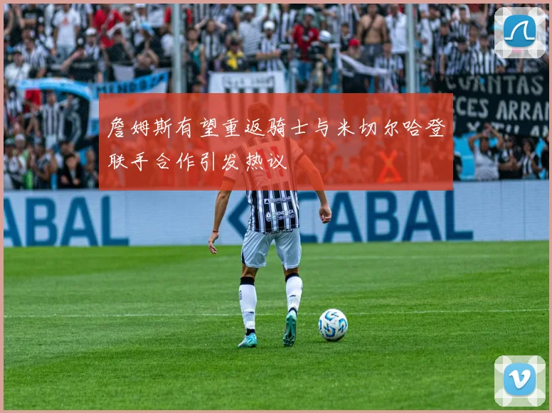 詹姆斯有望重返骑士与米切尔哈登联手合作引发热议