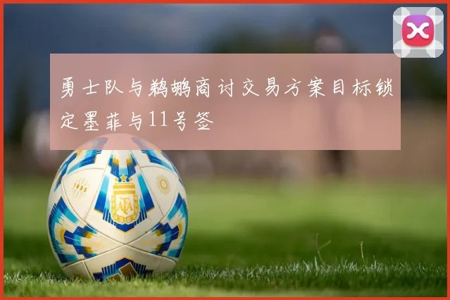 勇士队与鹈鹕商讨交易方案目标锁定墨菲与11号签