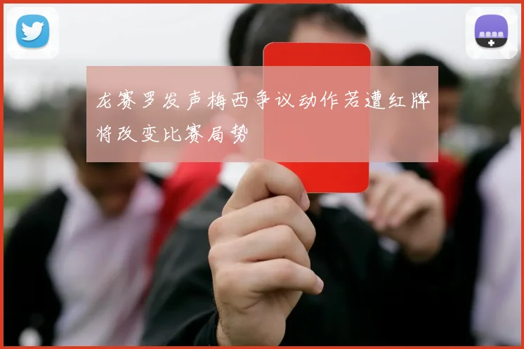 龙赛罗发声梅西争议动作若遭红牌将改变比赛局势
