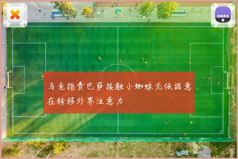 马竞指责巴萨接触小蜘蛛无依据意在转移外界注意力