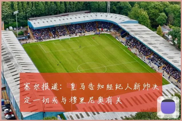 塞尔报道：皇马告知经纪人新帅决定一切或与穆里尼奥有关