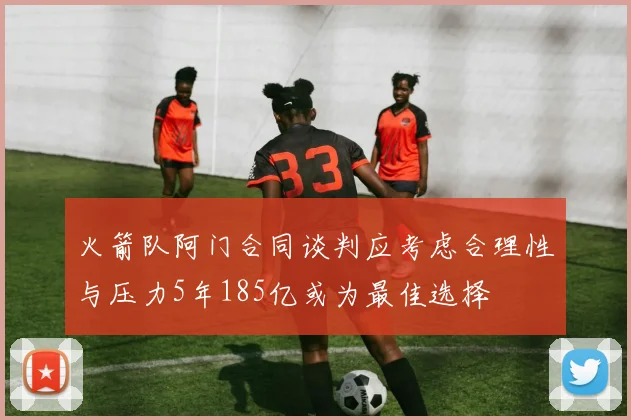 火箭队阿门合同谈判应考虑合理性与压力5年185亿或为最佳选择