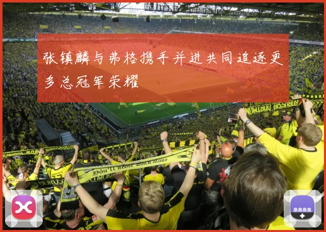 张镇麟与弗格携手并进共同追逐更多总冠军荣耀