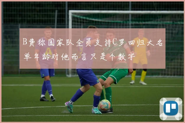 B费称国家队全员支持C罗回归大名单年龄对他而言只是个数字