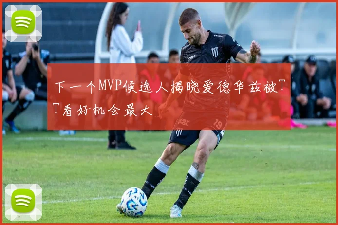 下一个MVP候选人揭晓爱德华兹被TT看好机会最大