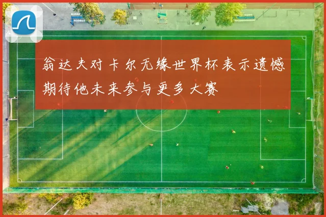翁达夫对卡尔无缘世界杯表示遗憾期待他未来参与更多大赛