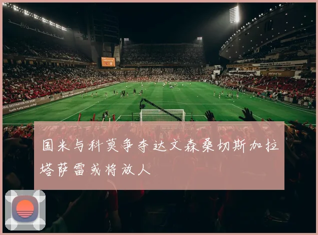 国米与科莫争夺达文森桑切斯加拉塔萨雷或将放人