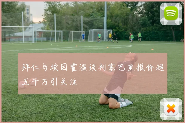 拜仁与埃因霍温谈判塞巴里报价超五千万引关注