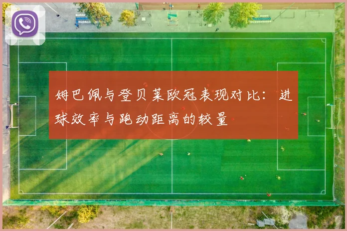 姆巴佩与登贝莱欧冠表现对比：进球效率与跑动距离的较量