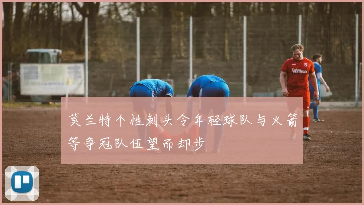 莫兰特个性刺头令年轻球队与火箭等争冠队伍望而却步