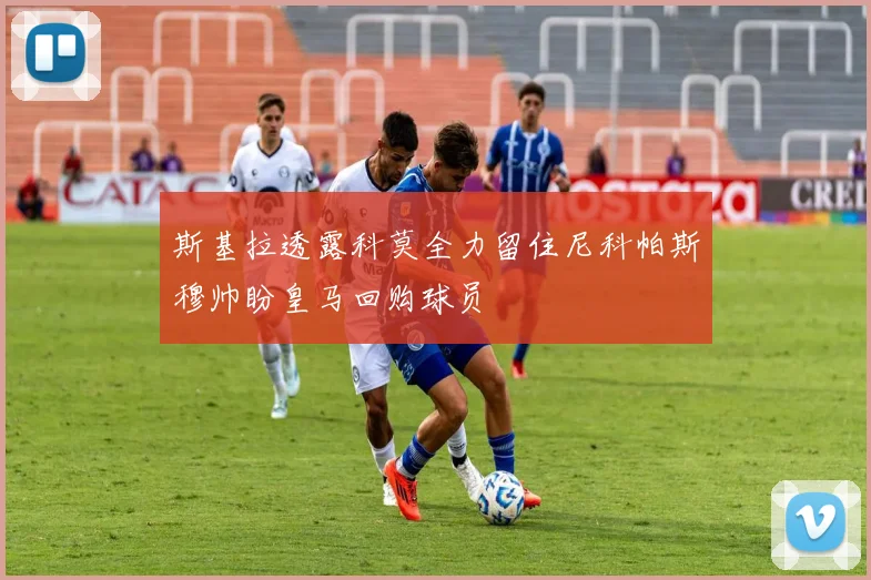 斯基拉透露科莫全力留住尼科帕斯穆帅盼皇马回购球员