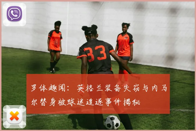 罗体趣闻：英格兰装备失窃与内马尔替身被球迷追逐事件揭秘