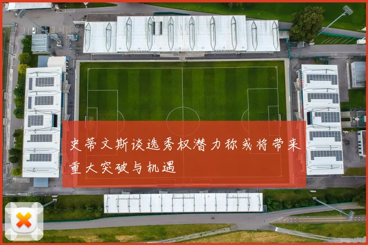 史蒂文斯谈选秀权潜力称或将带来重大突破与机遇