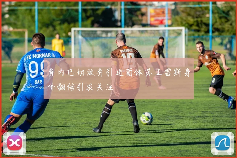 费内巴切放弃引进葡体苏亚雷斯身价翻倍引发关注