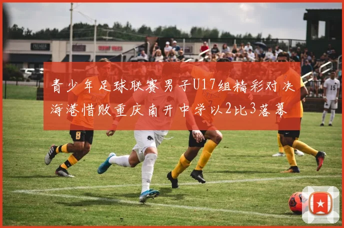 青少年足球联赛男子U17组精彩对决海港惜败重庆南开中学以2比3落幕
