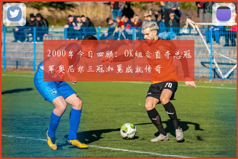 2000年今日回顾：OK组合首夺总冠军奥尼尔三冠加冕成就传奇
