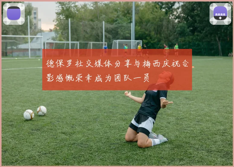 德保罗社交媒体分享与梅西庆祝合影感慨荣幸成为团队一员