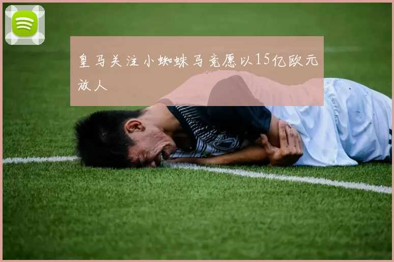 皇马关注小蜘蛛马竞愿以15亿欧元放人