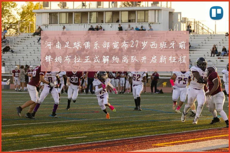 河南足球俱乐部宣布27岁西班牙前锋姆布拉正式解约离队开启新征程
