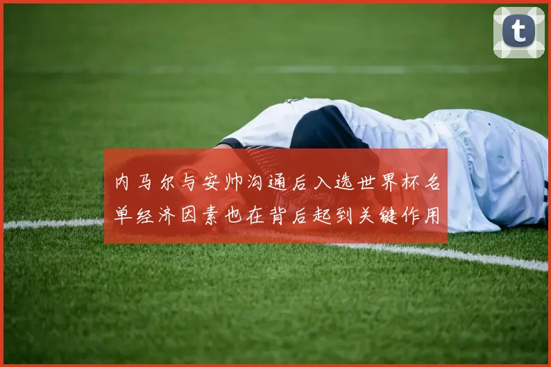 内马尔与安帅沟通后入选世界杯名单经济因素也在背后起到关键作用