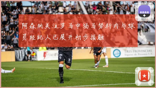 阿森纳关注罗马中场马努科内与球员经纪人已展开初步接触
