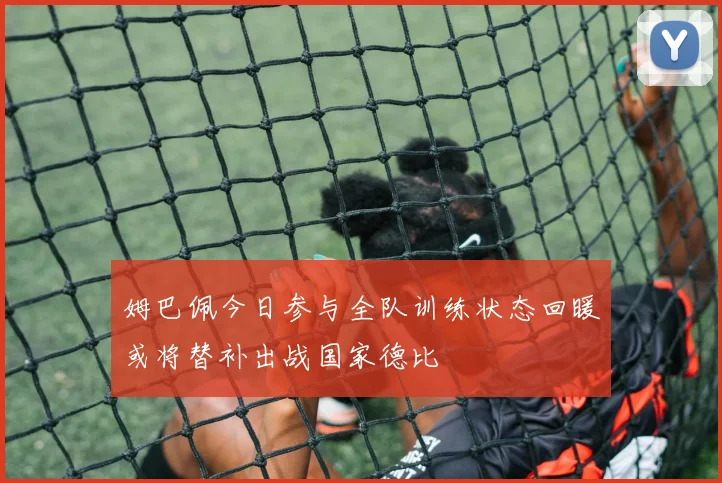 姆巴佩今日参与全队训练状态回暖或将替补出战国家德比