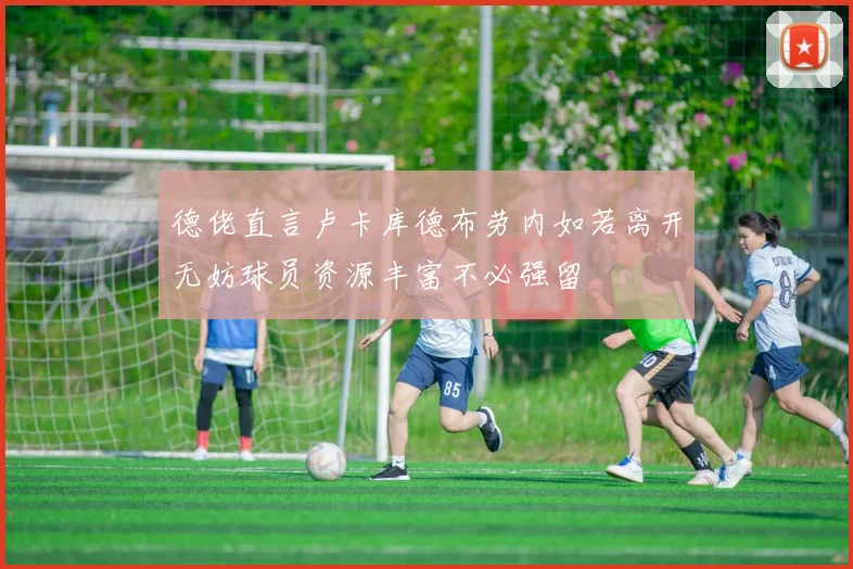 德佬直言卢卡库德布劳内如若离开无妨球员资源丰富不必强留