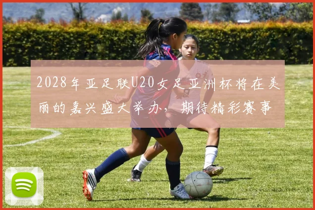 2028年亚足联U20女足亚洲杯将在美丽的嘉兴盛大举办，期待精彩赛事来临