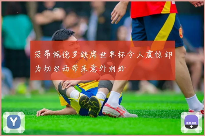 若昂佩德罗缺席世界杯令人震惊却为切尔西带来意外利好